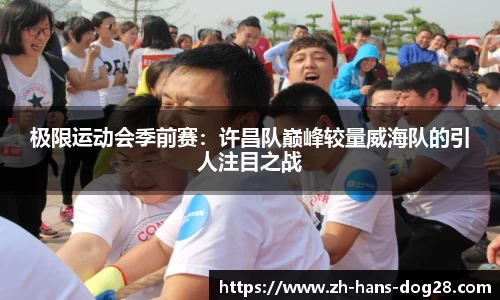 极限运动会季前赛:许昌队巅峰较量威海队的引人注目之战