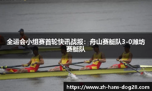 全运会小组赛首轮快讯战报:舟山赛艇队3-0潍坊赛艇队
