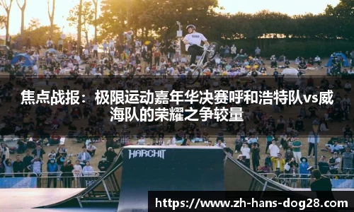 焦点战报:极限运动嘉年华决赛呼和浩特队vs威海队的荣耀之争较量