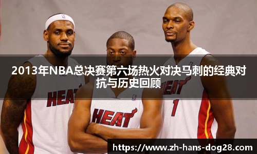 2013年NBA总决赛第六场热火对决马刺的经典对抗与历史回顾